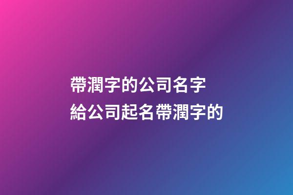 帶潤字的公司名字 給公司起名帶潤字的-第1張-公司起名-玄機派
